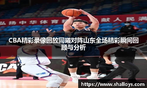 CBA精彩录像回放同曦对阵山东全场精彩瞬间回顾与分析