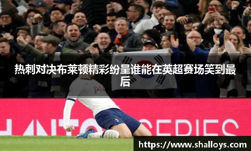 热刺对决布莱顿精彩纷呈谁能在英超赛场笑到最后