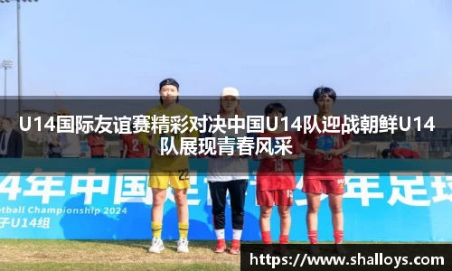 U14国际友谊赛精彩对决中国U14队迎战朝鲜U14队展现青春风采